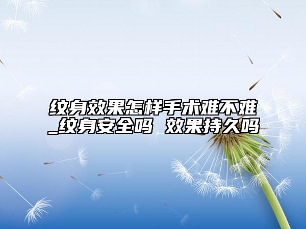 纹身效果怎样手术难不难_纹身安全吗 效果持久吗