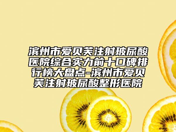 滨州市爱贝芙注射玻尿酸医院综合实力前十口碑排行榜大盘点-滨州市爱贝芙注射玻尿酸整形医院