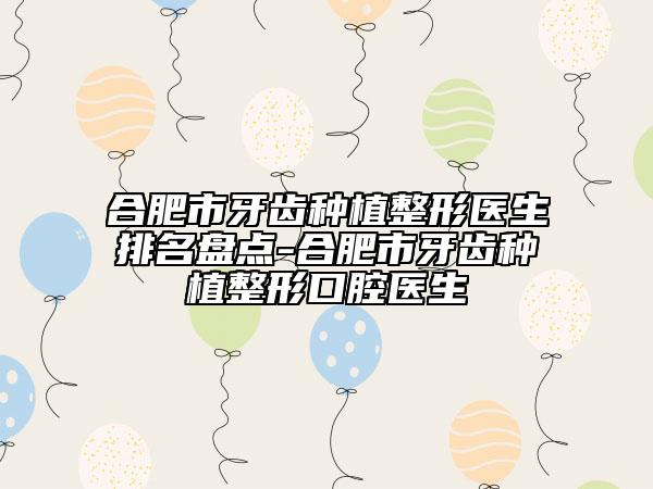 合肥市牙齿种植整形医生排名盘点-合肥市牙齿种植整形口腔医生