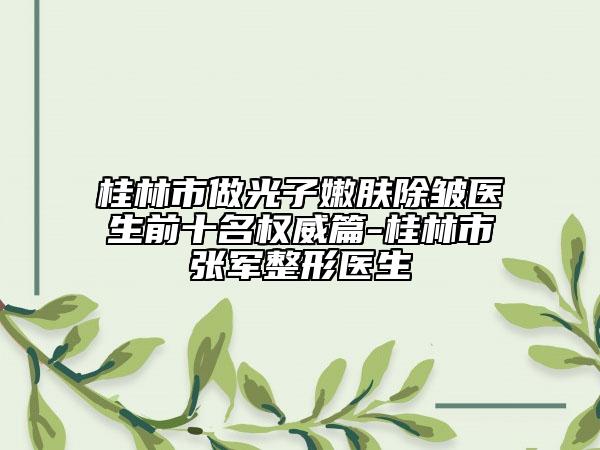 桂林市做光子嫩肤除皱医生前十名权威篇-桂林市张军整形医生
