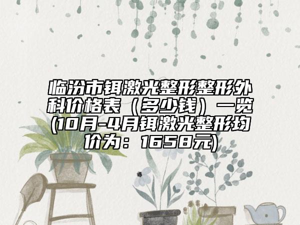 临汾市铒激光整形整形外科价格表（多少钱）一览(10月-4月铒激光整形均价为：1658元)