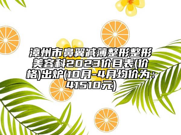 漳州市鼻翼减薄整形整形美容科2023价目表(价格)出炉(10月-4月均价为：41510元)