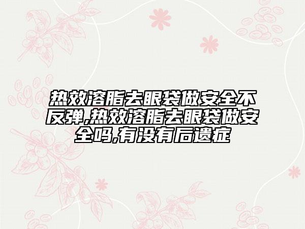 热效溶脂去眼袋做安全不反弹,热效溶脂去眼袋做安全吗,有没有后遗症