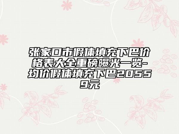 张家口市假体填充下巴价格表大全重磅曝光一览-均价假体填充下巴20559元