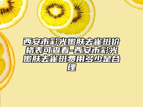 西安市彩光嫩肤去雀斑价格表可查看-西安市彩光嫩肤去雀斑费用多少是合理