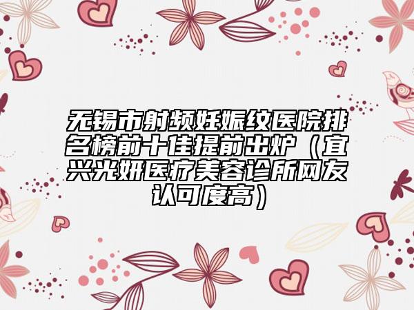 无锡市射频妊娠纹医院排名榜前十佳提前出炉（宜兴光妍医疗美容诊所网友认可度高）