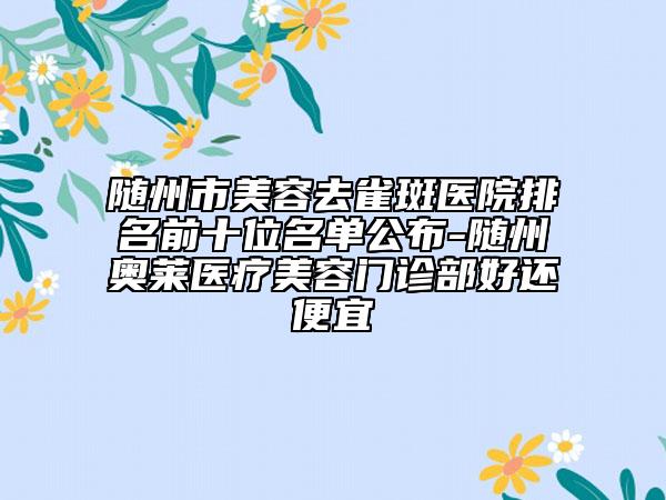 随州市美容去雀斑医院排名前十位名单公布-随州奥莱医疗美容门诊部好还便宜