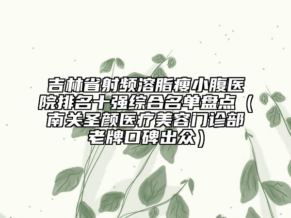 吉林省射频溶脂瘦小腹医院排名十强综合名单盘点（南关圣颜医疗美容门诊部老牌口碑出众）