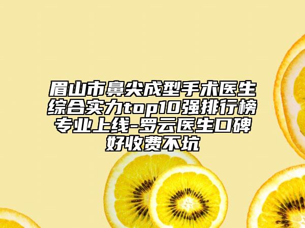 眉山市鼻尖成型手术医生综合实力top10强排行榜专业上线-罗云医生口碑好收费不坑
