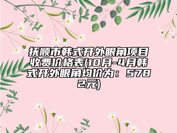 抚顺市韩式开外眼角项目收费价格表(10月-4月韩式开外眼角均价为：5782元)
