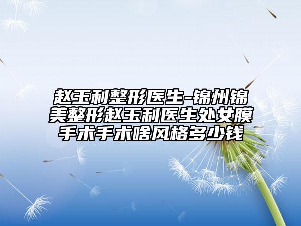 赵玉利整形医生-锦州锦美整形赵玉利医生处女膜手术手术啥风格多少钱