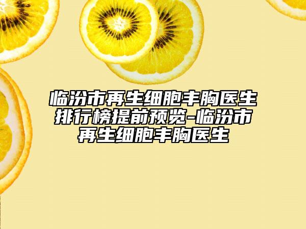 临汾市再生细胞丰胸医生排行榜提前预览-临汾市再生细胞丰胸医生