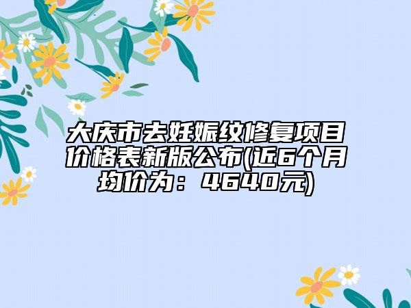 大庆市去妊娠纹修复项目价格表新版公布(近6个月均价为：4640元)