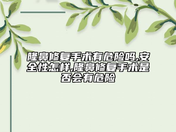 隆鼻修复手术有危险吗,安全性怎样,隆鼻修复手术是否会有危险