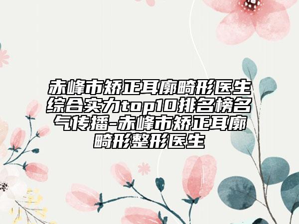 赤峰市矫正耳廓畸形医生综合实力top10排名榜名气传播-赤峰市矫正耳廓畸形整形医生