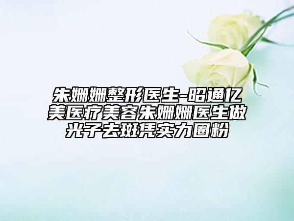 朱姗姗整形医生-昭通亿美医疗美容朱姗姗医生做光子去斑凭实力圈粉