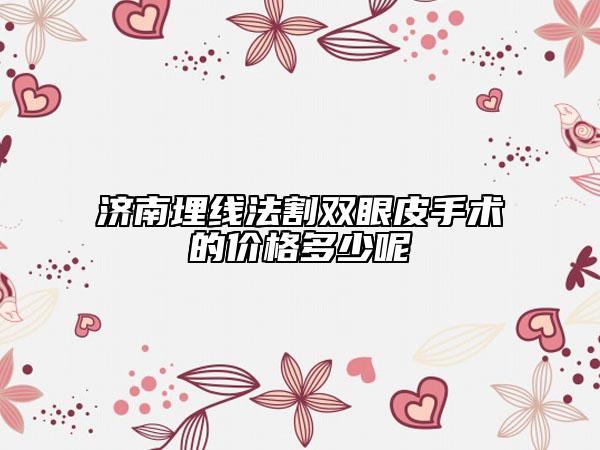 济南埋线法割双眼皮手术的价格多少呢