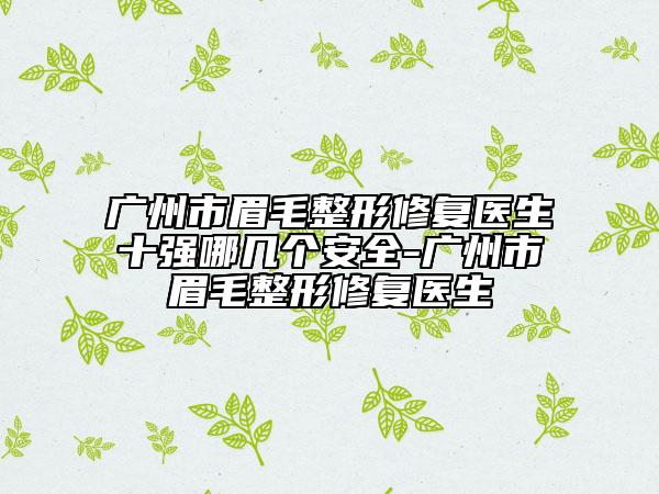 广州市眉毛整形修复医生十强哪几个安全-广州市眉毛整形修复医生
