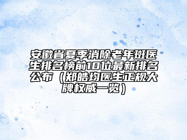 安徽省夏季消除老年斑医生排名榜前10位最新排名公布（郑皓均医生正规大牌权威一览）