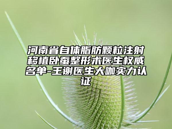 河南省自体脂肪颗粒注射移植卧蚕整形术医生权威名单-王谢医生大咖实力认证