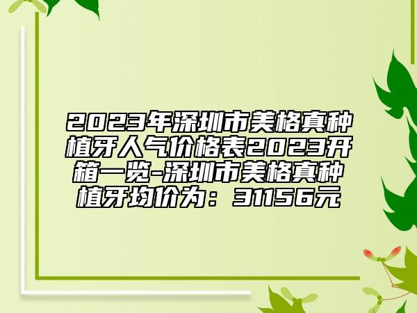 2023年深圳市美格真种植牙人气价格表2023开箱一览-深圳市美格真种植牙均价为：31156元
