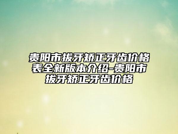 贵阳市拔牙矫正牙齿价格表全新版本介绍-贵阳市拔牙矫正牙齿价格