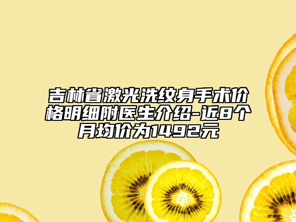 吉林省激光洗纹身手术价格明细附医生介绍-近8个月均价为1492元