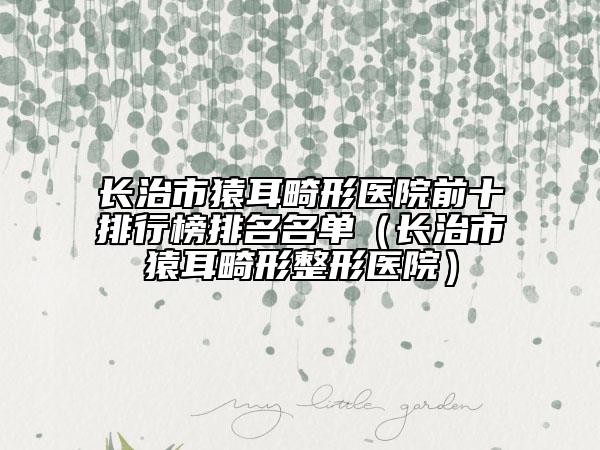 长治市猿耳畸形医院前十排行榜排名名单（长治市猿耳畸形整形医院）