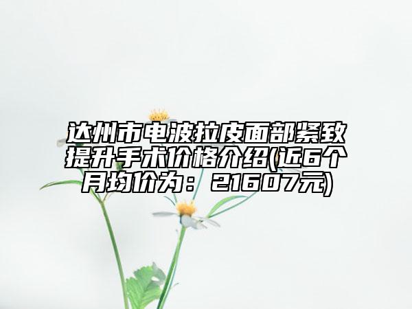 达州市电波拉皮面部紧致提升手术价格介绍(近6个月均价为：21607元)