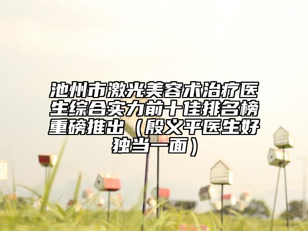池州市激光美容术治疗医生综合实力前十佳排名榜重磅推出（殷义平医生好独当一面）