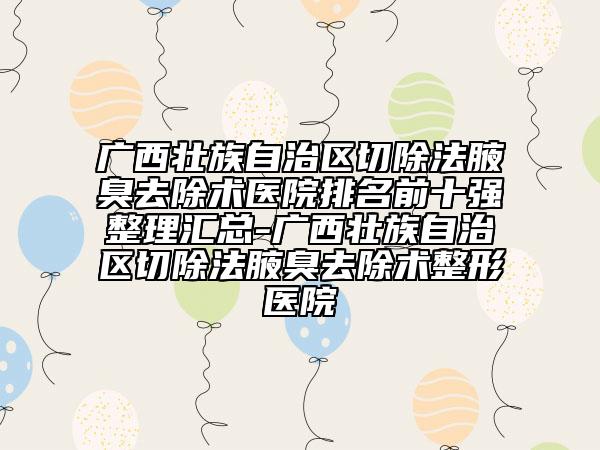 广西壮族自治区切除法腋臭去除术医院排名前十强整理汇总-广西壮族自治区切除法腋臭去除术整形医院