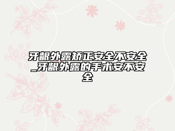 牙龈外露矫正安全不安全_牙龈外露的手术安不安全