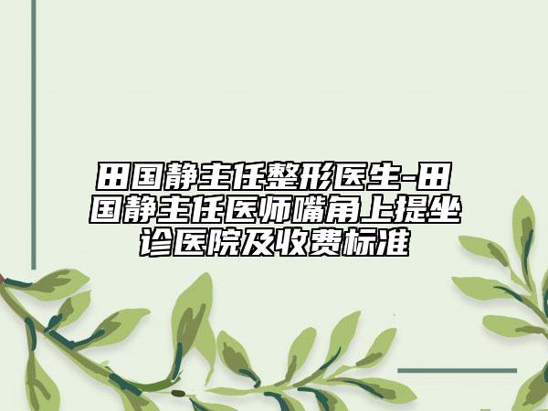 田国静主任整形医生-田国静主任医师嘴角上提坐诊医院及收费标准