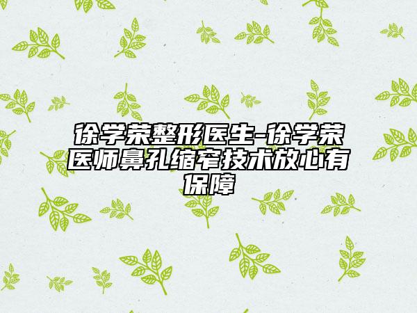 徐学荣整形医生-徐学荣医师鼻孔缩窄技术放心有保障