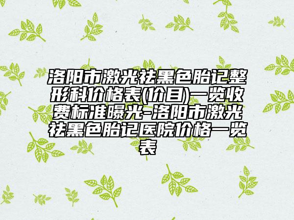 洛阳市激光祛黑色胎记整形科价格表(价目)一览收费标准曝光-洛阳市激光祛黑色胎记医院价格一览表