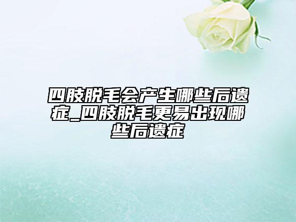 四肢脱毛会产生哪些后遗症_四肢脱毛更易出现哪些后遗症