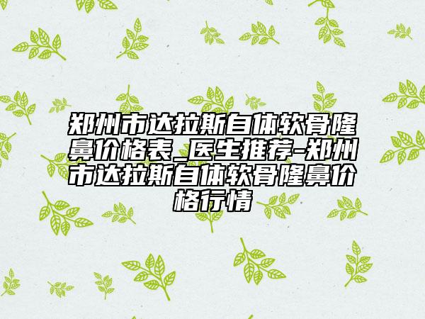郑州市达拉斯自体软骨隆鼻价格表_医生推荐-郑州市达拉斯自体软骨隆鼻价格行情