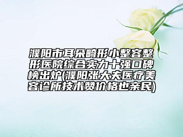 濮阳市耳朵畸形小整容整形医院综合实力十强口碑榜出炉(濮阳张大夫医疗美容诊所技术赞价格也亲民)