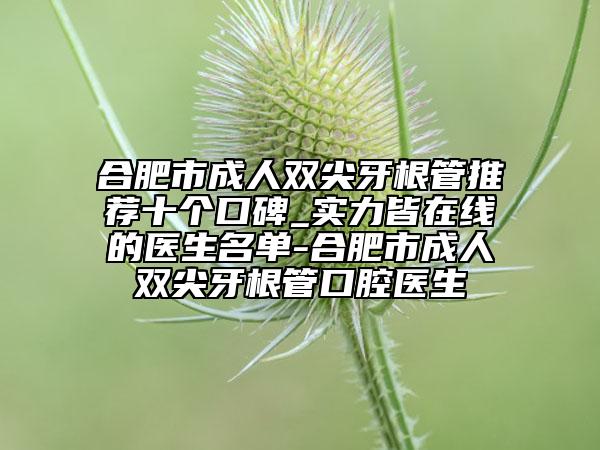 合肥市成人双尖牙根管推荐十个口碑_实力皆在线的医生名单-合肥市成人双尖牙根管口腔医生