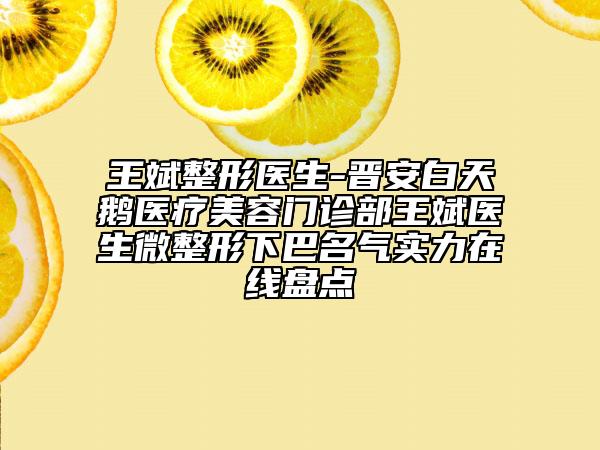王斌整形医生-晋安白天鹅医疗美容门诊部王斌医生微整形下巴名气实力在线盘点