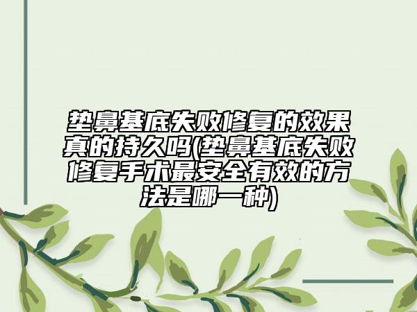 垫鼻基底失败修复的效果真的持久吗(垫鼻基底失败修复手术最安全有效的方法是哪一种)
