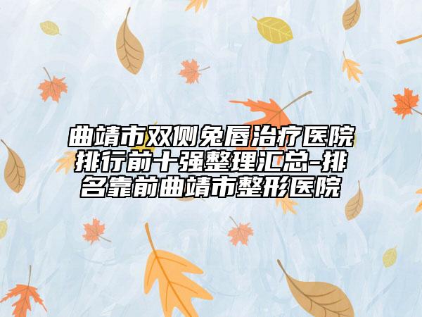 曲靖市双侧兔唇治疗医院排行前十强整理汇总-排名靠前曲靖市整形医院