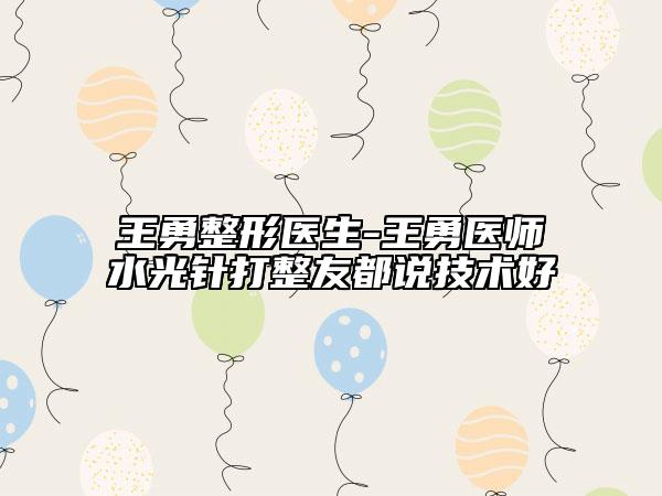 王勇整形医生-王勇医师水光针打整友都说技术好