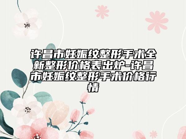 许昌市妊娠纹整形手术全新整形价格表出炉-许昌市妊娠纹整形手术价格行情