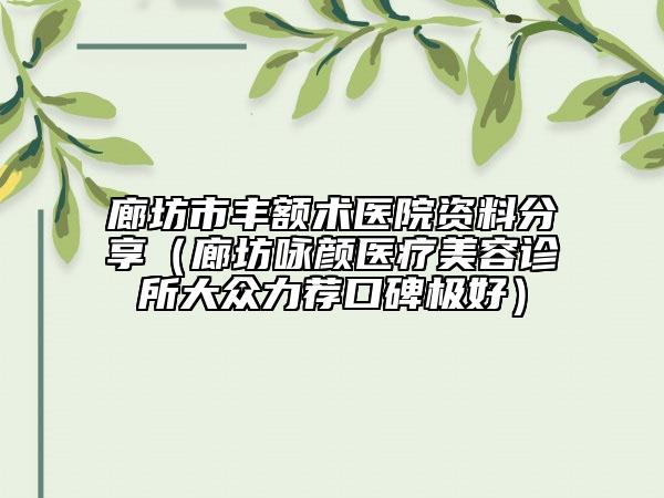 廊坊市丰额术医院资料分享（廊坊咏颜医疗美容诊所大众力荐口碑极好）