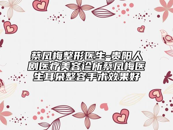 蔡凤梅整形医生-贵阳人剧医疗美容诊所蔡凤梅医生耳朵整容手术效果好