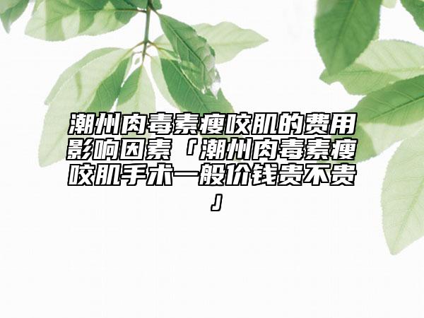 潮州肉毒素瘦咬肌的费用影响因素「潮州肉毒素瘦咬肌手术一般价钱贵不贵」