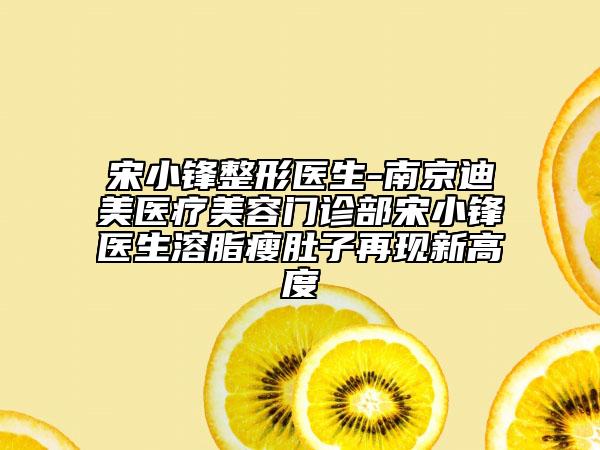 宋小锋整形医生-南京迪美医疗美容门诊部宋小锋医生溶脂瘦肚子再现新高度