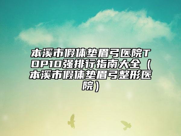 本溪市假体垫眉弓医院TOP10强排行指南大全（本溪市假体垫眉弓整形医院）