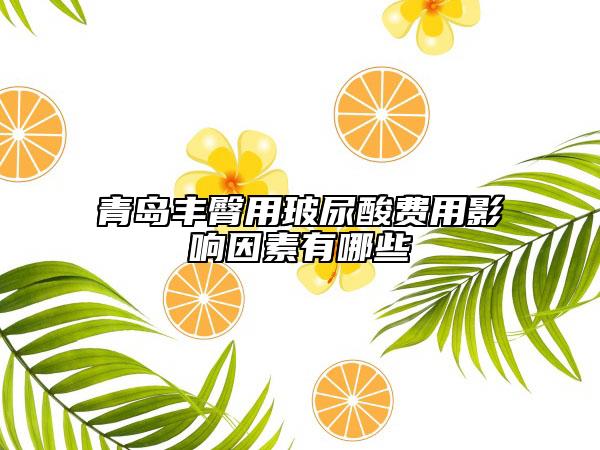 青岛丰臀用玻尿酸费用影响因素有哪些